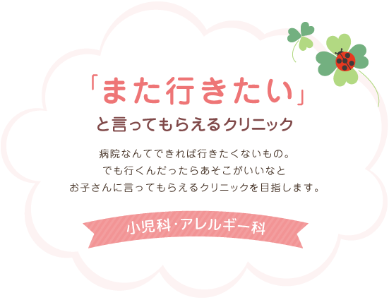 「また行きたい」と言ってもらえるクリニック 病院なんてできれば行きたくないもの。でも行くんだったらあそこがいいなとお子さんに言ってもらえるクリニックを目指します。小児科・アレルギー科